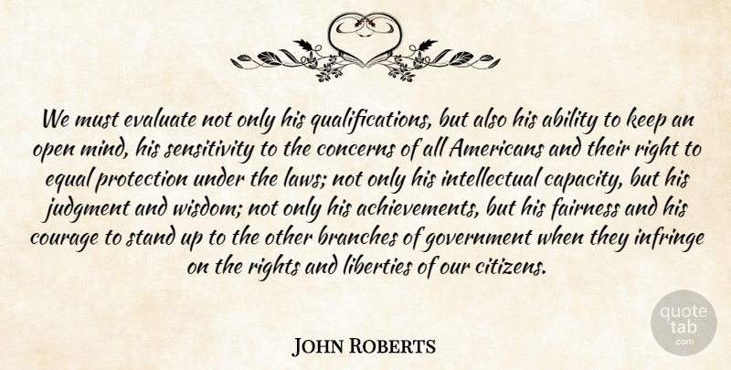 John Roberts Quote About Ability, Branches, Concerns, Courage, Equal: We Must Evaluate Not Only...
