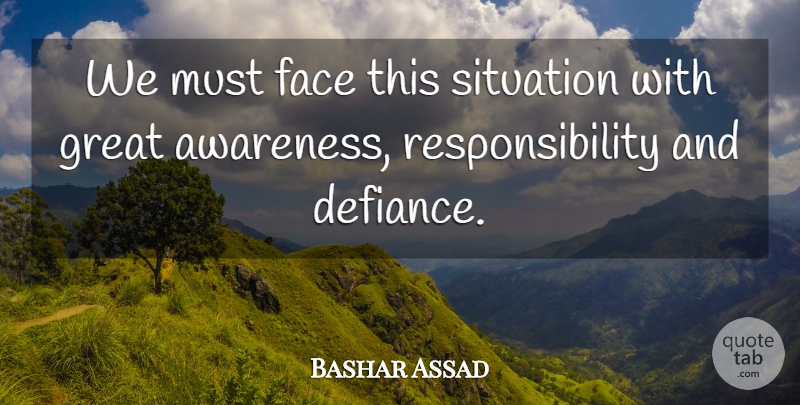 Bashar Assad Quote About Face, Great, Responsibility, Situation: We Must Face This Situation...