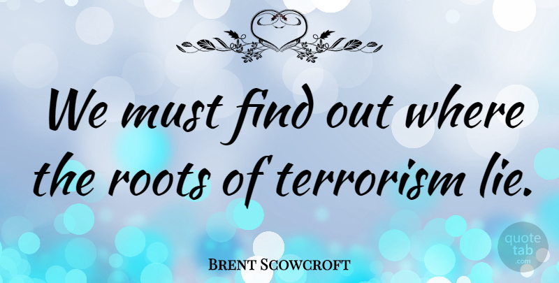Brent Scowcroft Quote About Lying, Roots, Terrorism: We Must Find Out Where...