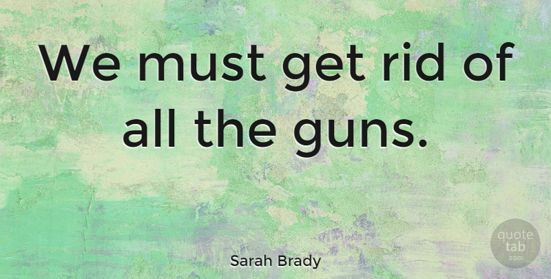 Sarah Brady Quote About Gun, Gun Control: We Must Get Rid Of...