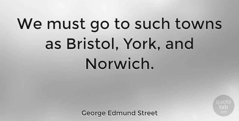 George Edmund Street Quote About undefined: We Must Go To Such...