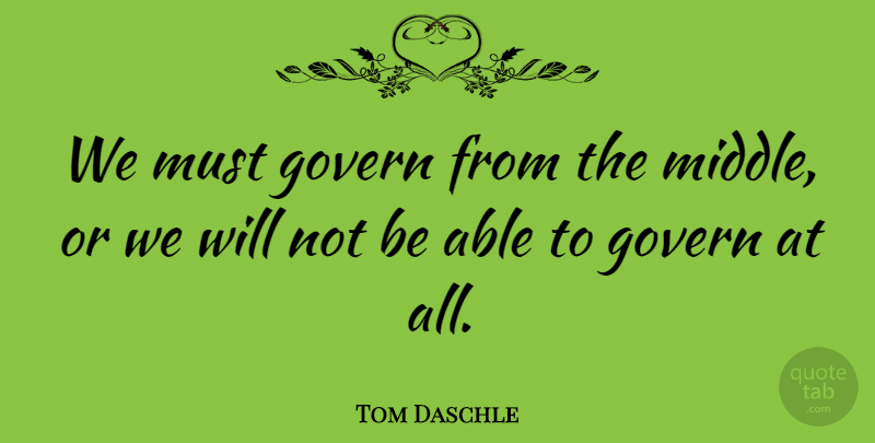 Tom Daschle Quote About Govern: We Must Govern From The...