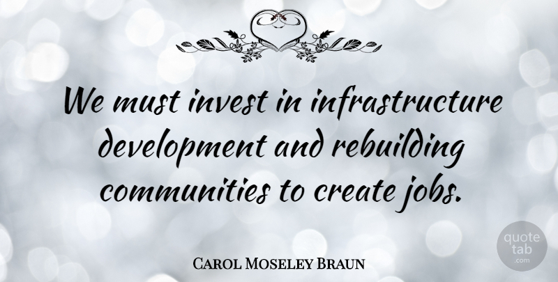 Carol Moseley Braun Quote About Jobs, Community, Development: We Must Invest In Infrastructure...