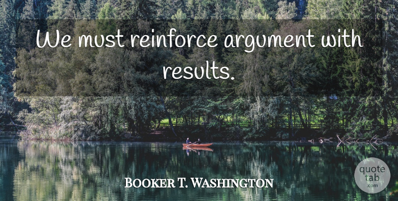 Booker T. Washington Quote About Argument, Results: We Must Reinforce Argument With...