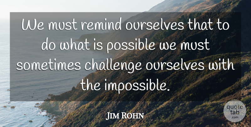 Jim Rohn Quote About Challenges, Impossible, Sometimes: We Must Remind Ourselves That...