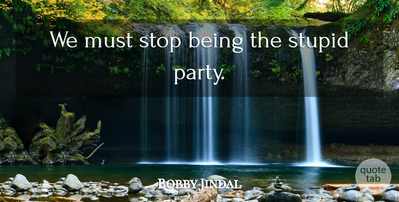Bobby Jindal Quote About Stupid, Party: We Must Stop Being The...