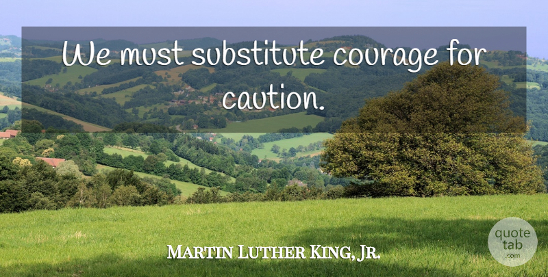 Martin Luther King, Jr. Quote About Substitutes, Caution: We Must Substitute Courage For...