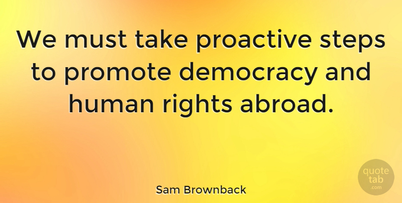 Sam Brownback Quote About Rights, Democracy, Steps: We Must Take Proactive Steps...