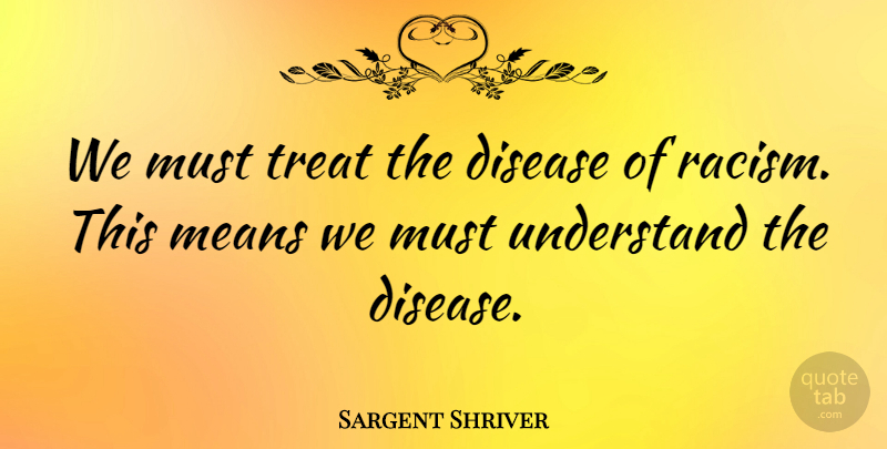 Sargent Shriver Quote About Mean, Racism, Disease: We Must Treat The Disease...