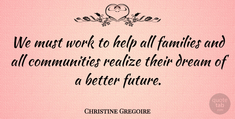 Christine Gregoire Quote About Dream, Families, Realize, Work: We Must Work To Help...