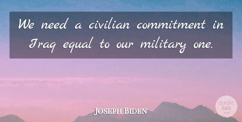 Joseph Biden Quote About Civilian, Commitment, Equal, Iraq, Military: We Need A Civilian Commitment...