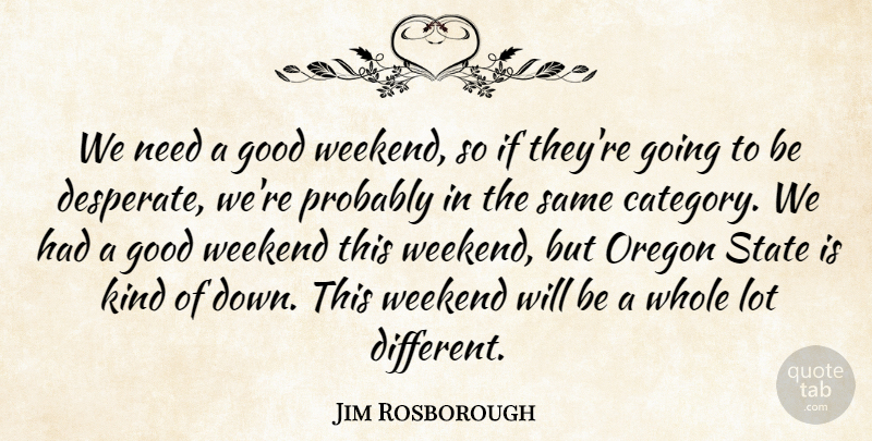 Jim Rosborough Quote About Good, Oregon, State, Weekend: We Need A Good Weekend...