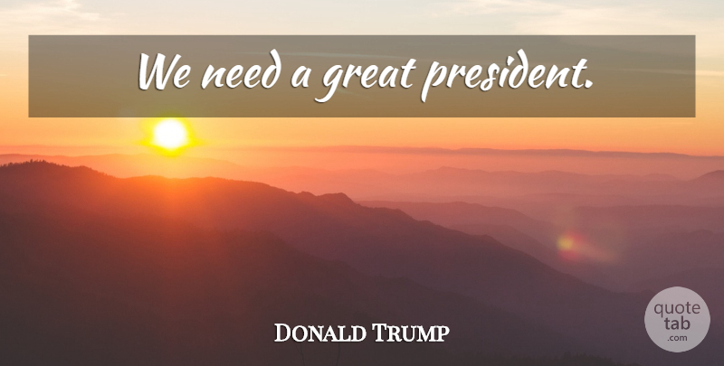 Donald Trump Quote About President, Needs, Great Presidents: We Need A Great President...