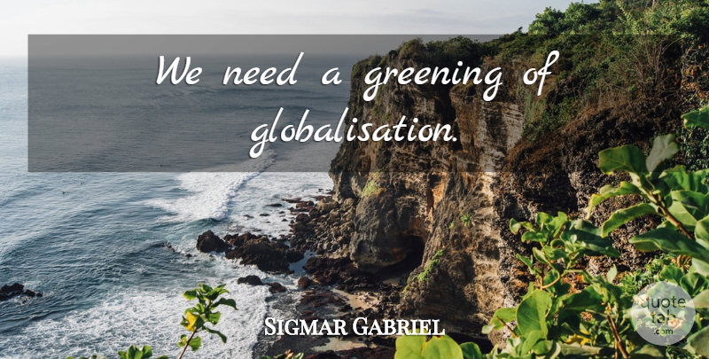 Sigmar Gabriel Quote About Needs, Greening, Globalisation: We Need A Greening Of...