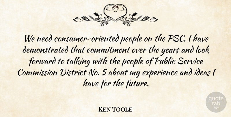 Ken Toole Quote About Commission, Commitment, District, Experience, Forward: We Need Consumer Oriented People...