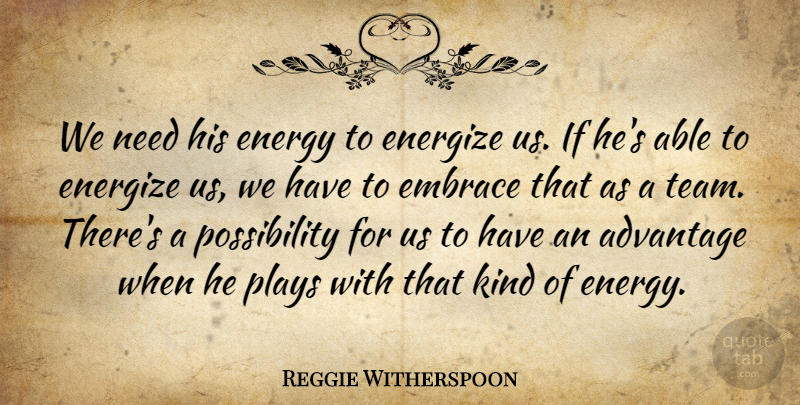 Reggie Witherspoon Quote About Advantage, Embrace, Energy, Plays: We Need His Energy To...