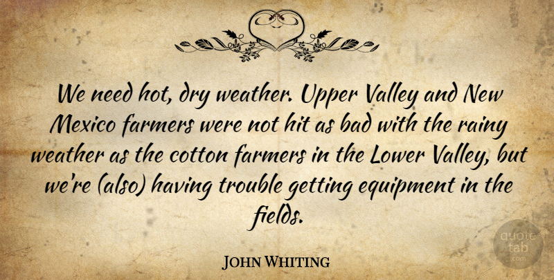 John Whiting Quote About Bad, Cotton, Dry, Equipment, Farmers: We Need Hot Dry Weather...