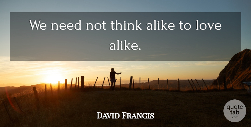 David Francis Quote About Alike, Cute Love, Love: We Need Not Think Alike...