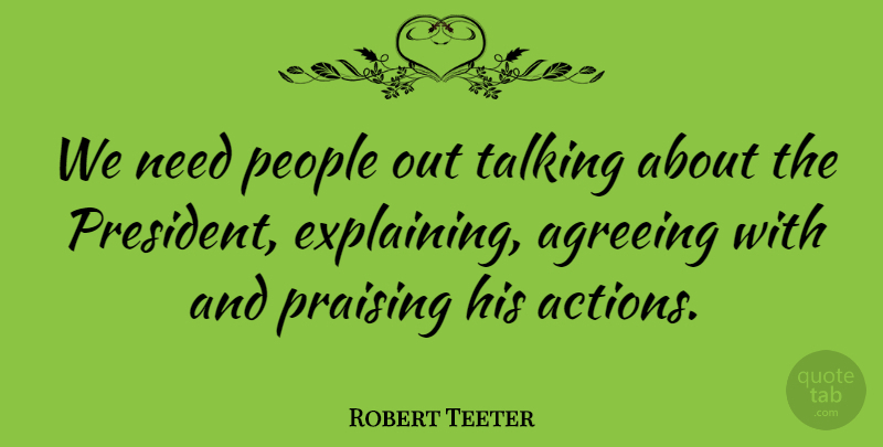 Robert Teeter Quote About Agreeing, People, Praising: We Need People Out Talking...