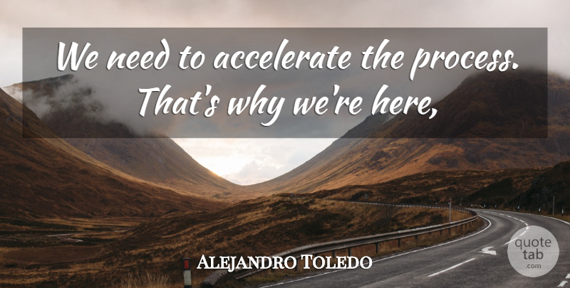 Alejandro Toledo Quote About Accelerate: We Need To Accelerate The...