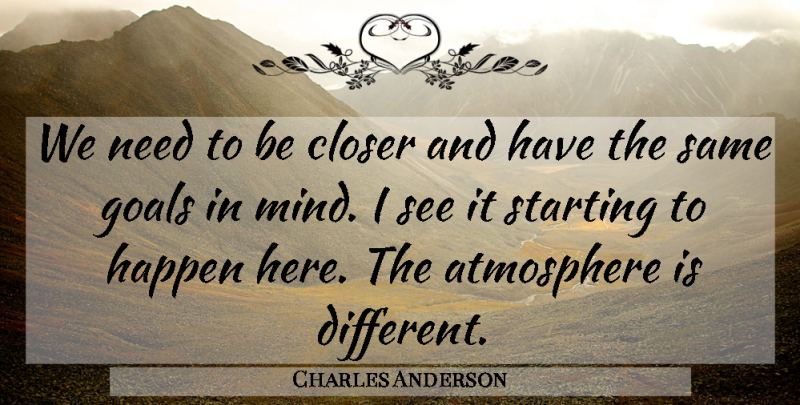 Charles Anderson Quote About Atmosphere, Closer, Goals, Happen, Starting: We Need To Be Closer...
