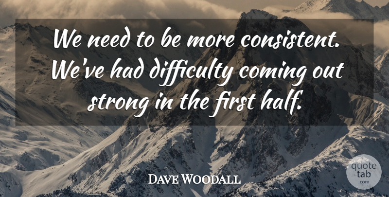 Dave Woodall Quote About Coming, Difficulty, Strong: We Need To Be More...
