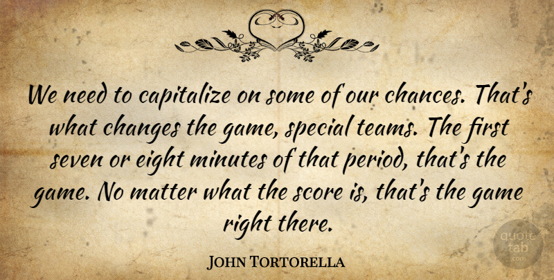 John Tortorella Quote About Capitalize, Changes, Eight, Game, Matter: We Need To Capitalize On...
