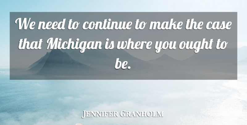 Jennifer Granholm Quote About Needs, Michigan, Cases: We Need To Continue To...