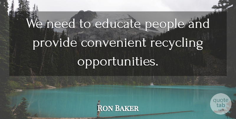 Ron Baker Quote About Convenient, Educate, People, Provide, Recycling: We Need To Educate People...