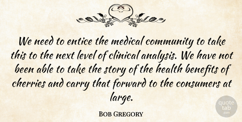 Bob Gregory Quote About Benefits, Carry, Cherries, Clinical, Community: We Need To Entice The...