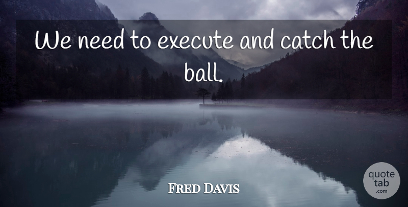 Fred Davis Quote About Catch, Execute: We Need To Execute And...