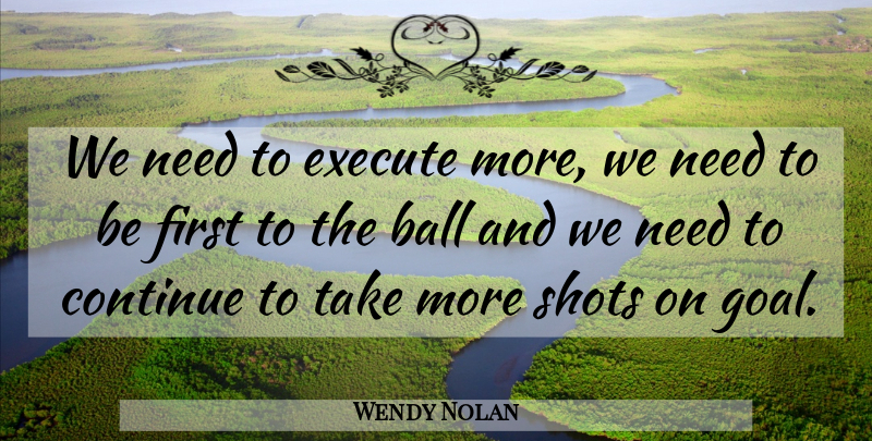 Wendy Nolan Quote About Ball, Continue, Execute, Shots: We Need To Execute More...