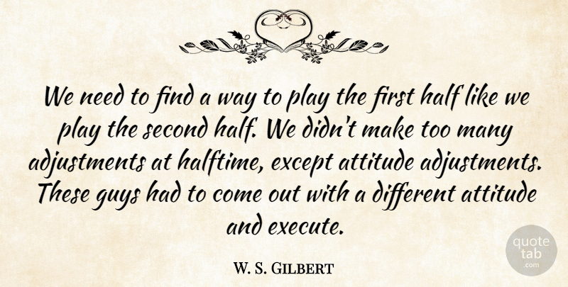 W. S. Gilbert Quote About Attitude, Except, Guys, Half, Second: We Need To Find A...