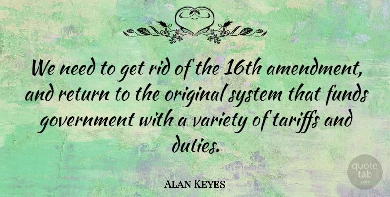 Alan Keyes Quote About Funds, Government, Original, Rid, System: We Need To Get Rid...