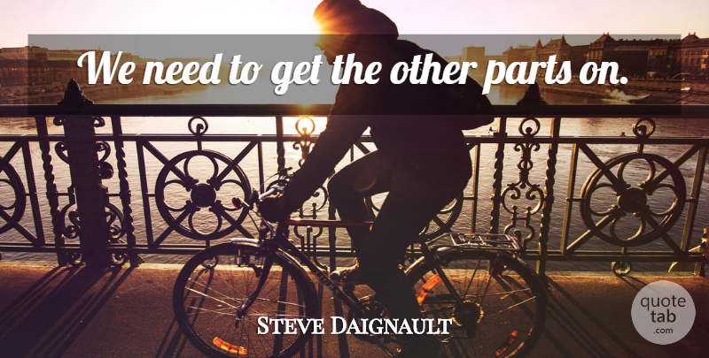 Steve Daignault Quote About Parts: We Need To Get The...