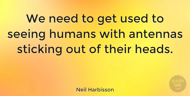 Neil Harbisson Quote About Humans: We Need To Get Used...