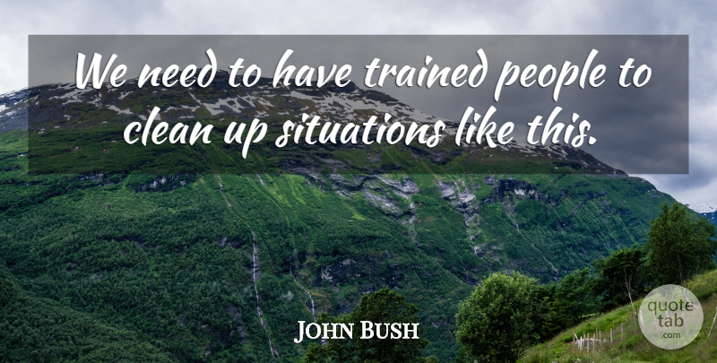 John Bush Quote About Clean, People, Situations, Trained: We Need To Have Trained...