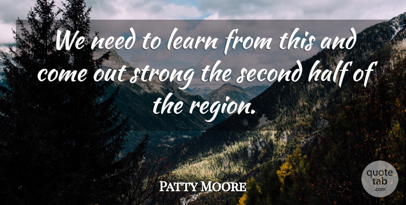 Patty Moore Quote About Half, Learn, Second, Strong: We Need To Learn From...
