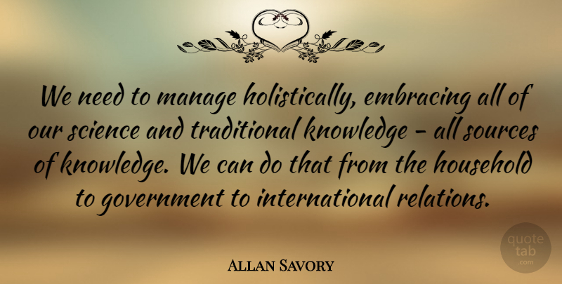 Allan Savory Quote About Embracing, Government, Household, Knowledge, Manage: We Need To Manage Holistically...