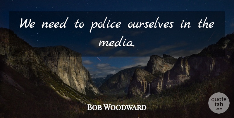 Bob Woodward Quote About Media, Police, Literature: We Need To Police Ourselves...