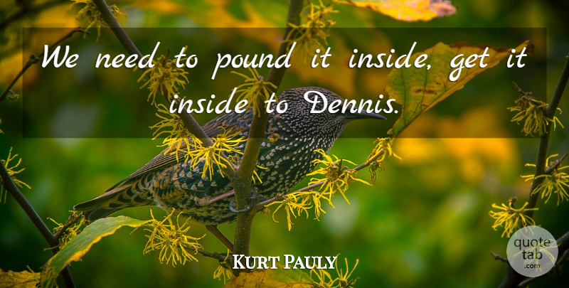 Kurt Pauly Quote About Inside, Pound: We Need To Pound It...