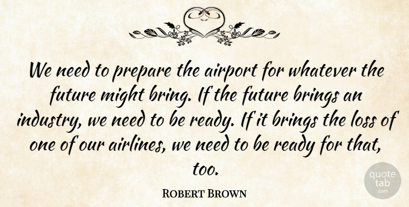 Robert Brown Quote About Airport, Brings, Future, Loss, Might: We Need To Prepare The...