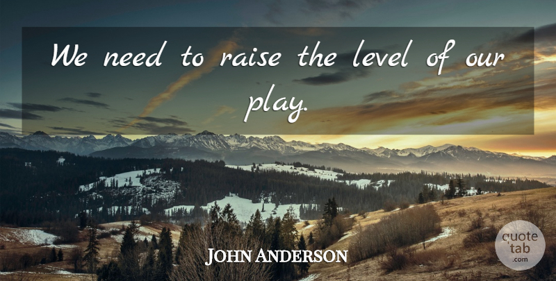 John Anderson Quote About Level, Raise: We Need To Raise The...