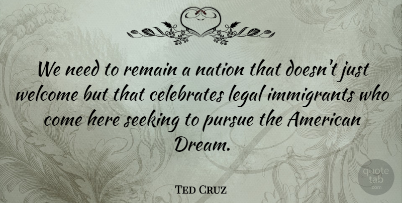 Ted Cruz Quote About Immigrants, Legal, Nation, Pursue, Remain: We Need To Remain A...