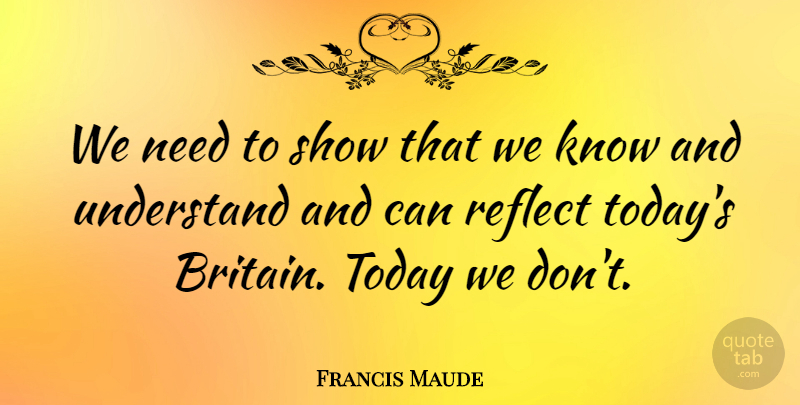 Francis Maude Quote About Today, Needs, Britain: We Need To Show That...