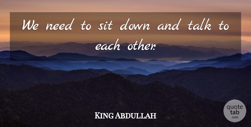 King Abdullah Quote About Sit, Talk: We Need To Sit Down...