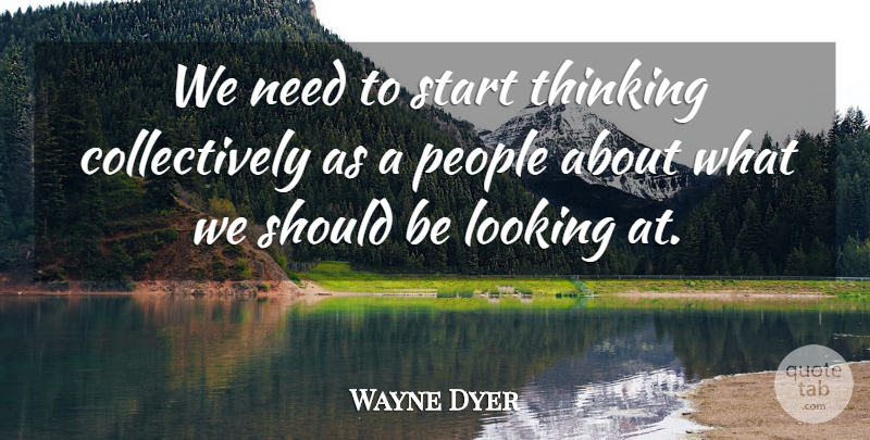 Wayne Dyer Quote About Thinking, People, Needs: We Need To Start Thinking...