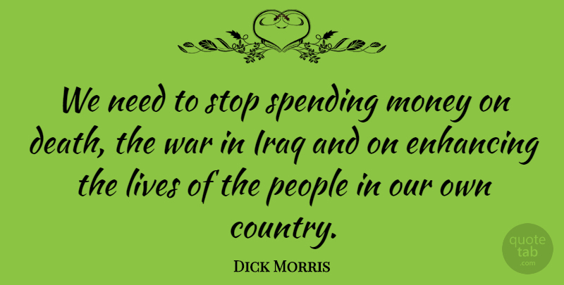 Dick Morris Quote About Enhancing, Iraq, Lives, Money, People: We Need To Stop Spending...