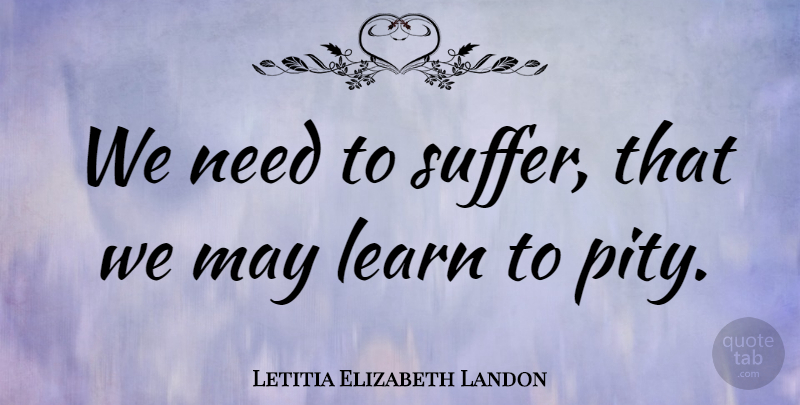 Letitia Elizabeth Landon Quote About Suffering, May, Needs: We Need To Suffer That...