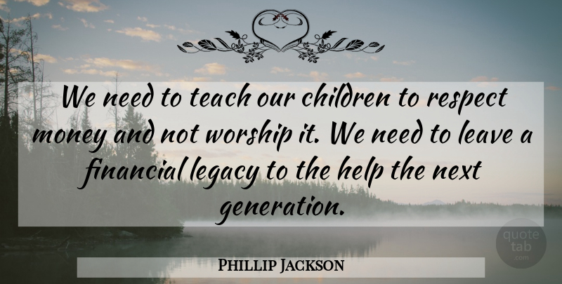 Phillip Jackson Quote About Children, Financial, Help, Leave, Legacy: We Need To Teach Our...